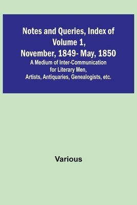 Notes and Queries, Index of Volume 1, November, 1849-May, 1850; A Medium of Inter-Communication for Literary Men, Artists, Antiquaries, Genealogists, by Various