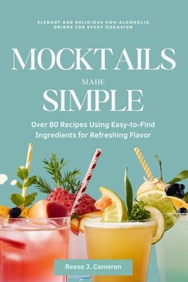 Mocktails Made Simple: Elegant and Delicious Non-Alcoholic Drinks for Every Occasion: Over 80 Recipes Using Easy-to-Find Ingredients for Refr by Cameron, Reese J.