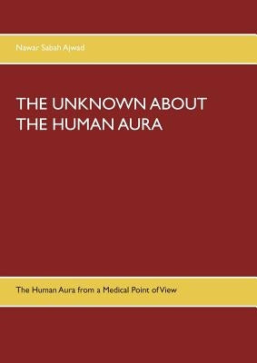 The Unknown about the Human Aura: The Human Aura from a Medical Point of View by Ajwad, Nawar Sabah