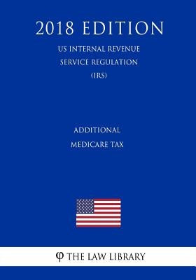 Additional Medicare Tax (US Internal Revenue Service Regulation) (IRS) (2018 Edition) by The Law Library