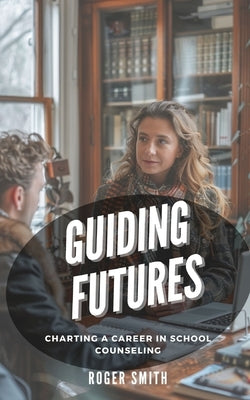 Guiding Futures: Charting a Career in School Counseling by Smith, Roger
