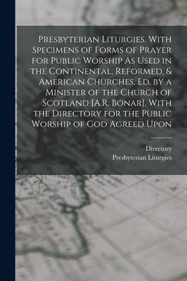 Presbyterian Liturgies, With Specimens of Forms of Prayer for Public Worship As Used in the Continental, Reformed, & American Churches, Ed. by a Minis by Directory