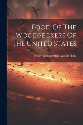 Food Of The Woodpeckers Of The United States by Foster Ellenborough Lascelles Beal