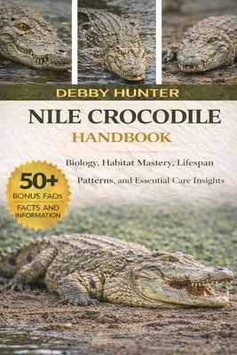 Nile Crocodile Handbook: Biology, Habitat Mastery, Lifespan Patterns, and Essential Care Insights by Hunter, Debby