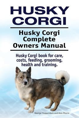 Husky Corgi. Husky Corgi Complete Owners Manual. Husky Corgi book for care, costs, feeding, grooming, health and training. by Moore, Asia
