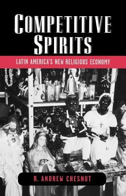 Competitive Spirits: Latin America's New Religious Economy by Chesnut, R. Andrew
