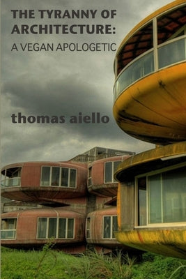 The Tyranny of Architecture: A Vegan Apologetic by Aiello, Thomas