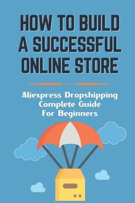How To Build A Successful Online Store: Aliexpress Dropshipping Complete Guide For Beginners: How To Promote Webstore Using Internet Marketing by Lojek, Jacqulyn