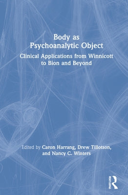 Body as Psychoanalytic Object: Clinical Applications from Winnicott to Bion and Beyond by Harrang, Caron
