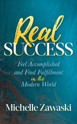Real Success: Feel Accomplished and Find Fulfillment in the Modern World by Zawaski, Michelle