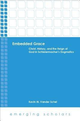 Embedded Grace: Christ, History, and the Reign of God in Schleiermacher's Dogmatics by Vanderschel, Kevin M.