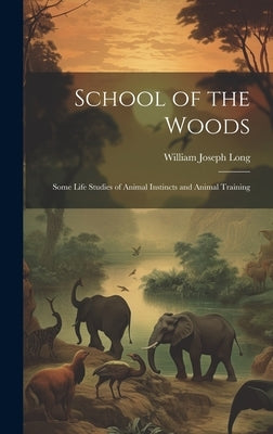 School of the Woods: Some Life Studies of Animal Instincts and Animal Training by Long, William Joseph