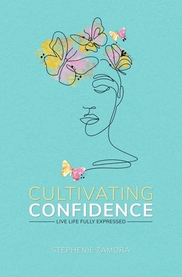 Cultivating Confidence: Live Life Fully Expressed by Zamora, Stephenie