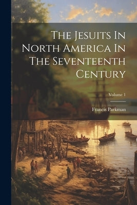 The Jesuits In North America In The Seventeenth Century; Volume 1 by Parkman, Francis