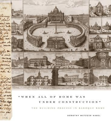 "When All of Rome Was Under Construction": The Building Process in Baroque Rome by Habel, Dorothy Metzger