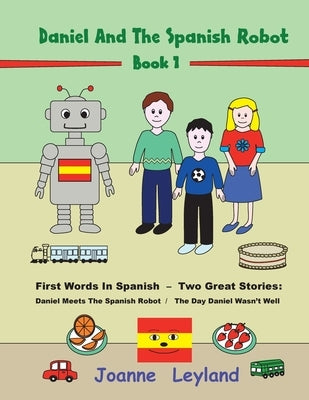 Daniel And The Spanish Robot - Book 1: First Words In Spanish - Two Great Stories: Daniel Meets The Spanish Robot / The Day Daniel Wasn't Well by Leyland, Joanne