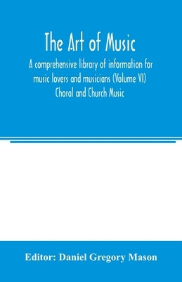 The art of music: a comprehensive library of information for music lovers and musicians (Volume VI) Choral and Church Music by Gregory Mason, Daniel