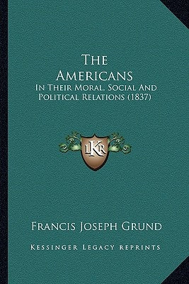 The Americans: In Their Moral, Social And Political Relations (1837) by Grund, Francis Joseph