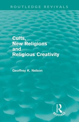 Cults, New Religions and Religious Creativity (Routledge Revivals) by Nelson, Geoffrey