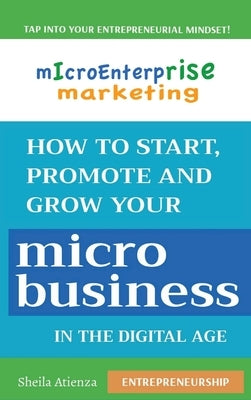 Micro Enterprise Marketing: How to Start, Promote and Grow Your Micro Business in the Digital Age by Atienza, Sheila