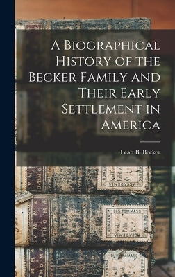 A Biographical History of the Becker Family and Their Early Settlement in America by Becker, Leah B.