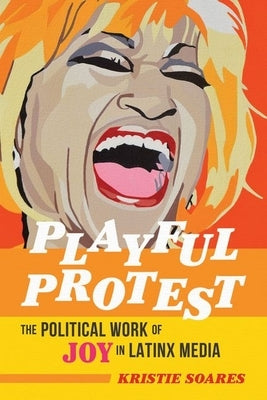 Playful Protest: The Political Work of Joy in Latinx Media by Soares, Kristie