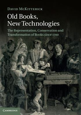 Old Books, New Technologies: The Representation, Conservation and Transformation of Books Since 1700 by McKitterick, David