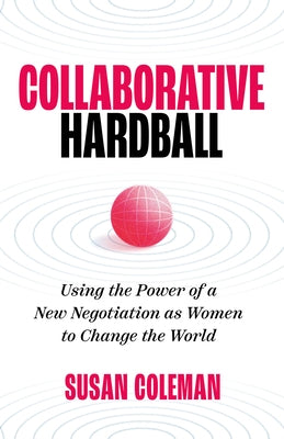 Collaborative Hardball: Using the Power of a New Negotiation as Women to Change the World by Coleman, Susan