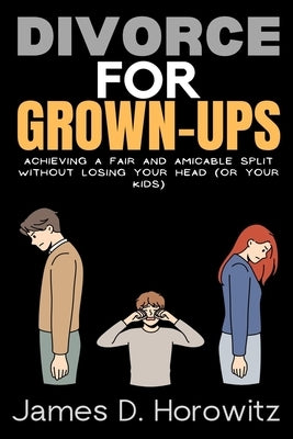 Divorce for Grown-Ups: Achieving a Fair and Amicable Split without Losing Your Head (or Your Kids) by D. Horowitz, James