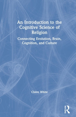 An Introduction to the Cognitive Science of Religion: Connecting Evolution, Brain, Cognition and Culture by White, Claire
