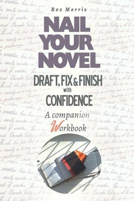Nail Your Novel: Draft, Fix & Finish With Confidence. A Companion Workbook by Morris, Roz