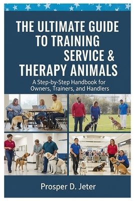 The Ultimate Guide to Training Service & Therapy Animals: A Step-by-Step Handbook for Owners, Trainers, and Handlers by D. Jeter, Prosper