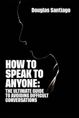 How to Speak to Anyone: The ultimate guide to avoiding difficult conversations by Santiago, Douglas