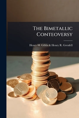 The Bimetallic Conteoversy by Henry H. Gibbs &. Henry R. Grenfell
