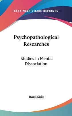 Psychopathological Researches: Studies In Mental Dissociation by Sidis, Boris