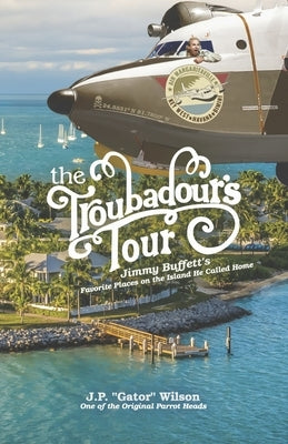 The Troubadour's Tour: Jimmy Buffett's Favorite Places on the Island He Called Home by Wilson, J. P. Gator
