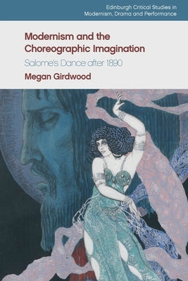 Modernism and the Choreographic Imagination: Salome's Dance After 1890 by Girdwood, Megan