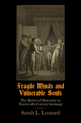 Fragile Minds and Vulnerable Souls: The Matter of Obscenity in Nineteenth-Century Germany by Leonard, Sarah L.