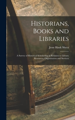 Historians, Books and Libraries; a Survey of Historical Scholarship in Relation to Library Resources, Organization and Services by Shera, Jesse Hauk 1903-1982