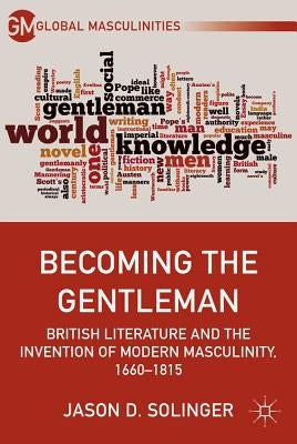 Becoming the Gentleman: British Literature and the Invention of Modern Masculinity, 1660-1815 by Solinger, J.