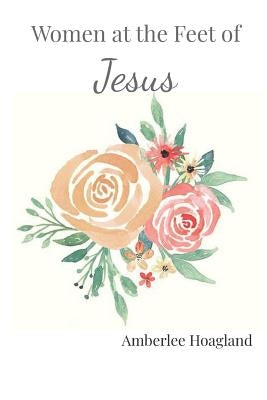 Women at the feet of Jesus: 90 days of Biblical Encouragement by Hoagland, Amberlee Ann