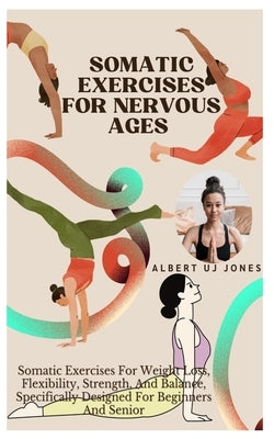 Somatic Exercises for Nervous Ages: Somatic Exercises For Weight Loss, Flexibility, Strength, And Balance, Specifically Designed For Beginners And Sen by Jones, Albert Uj
