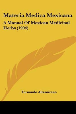 Materia Medica Mexicana: A Manual Of Mexican Medicinal Herbs (1904) by Altamirano, Fernando