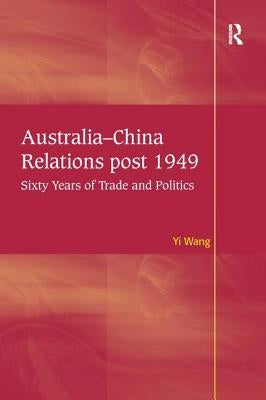 Australia-China Relations Post 1949: Sixty Years of Trade and Politics by Wang, Yi
