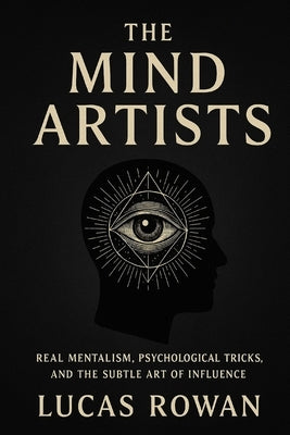 The Mind Artists: Real Mentalism, Psychological Tricks, and the Subtle Art of Influence by Rowan, Lucas