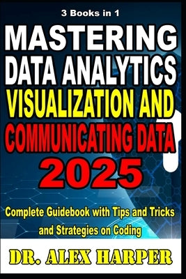 3 Books in 1 Mastering Data Analytics Visualization and Communicating Data 2025: Complete Guidebook with Tips and Tricks and Strategies on Coding by Harper, Alex