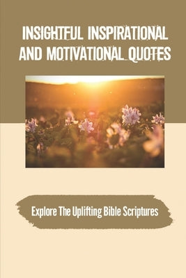Insightful Inspirational And Motivational Quotes: Explore The Uplifting Bible Scriptures: Make The Greatest Of Every Day by Kingston, Vern