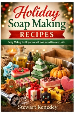 Holiday Soap Making Recipes: Soap Making for Beginners with Recipes and Business Guide by Kennedy, Stewart