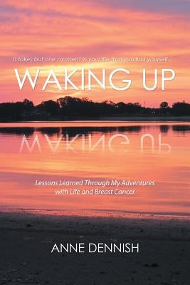 Waking Up: Lessons Learned Through My Adventures with Life and Breast Cancer by Dennish, Anne