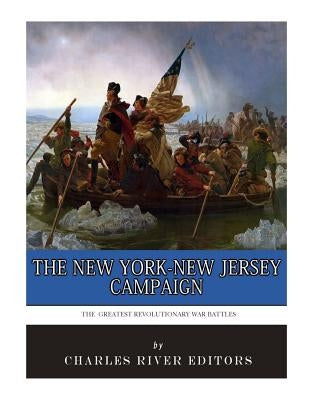The Greatest Revolutionary War Battles: The New York-New Jersey Campaign by Charles River Editors